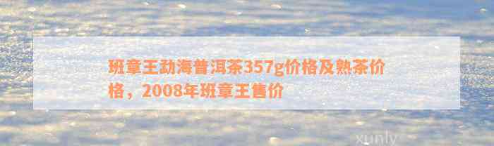 班章王勐海普洱茶357g价格及熟茶价格，2008年班章王售价