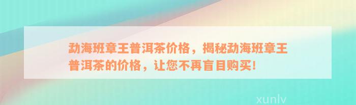 勐海班章王普洱茶价格，揭秘勐海班章王普洱茶的价格，让您不再盲目购买！