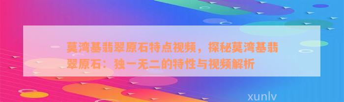 莫湾基翡翠原石特点视频，探秘莫湾基翡翠原石：独一无二的特性与视频解析