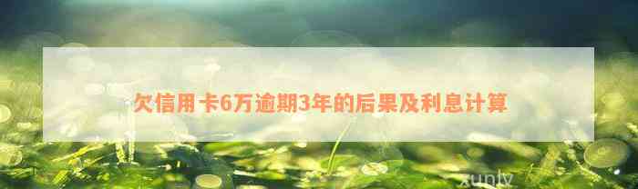 欠信用卡6万逾期3年的后果及利息计算