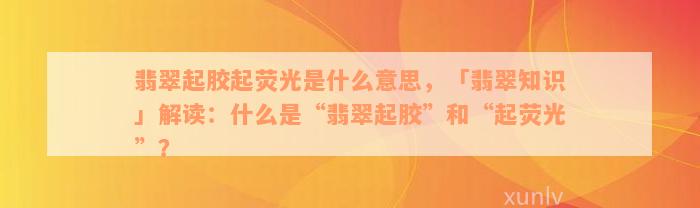 翡翠起胶起荧光是什么意思，「翡翠知识」解读：什么是“翡翠起胶”和“起荧光”？