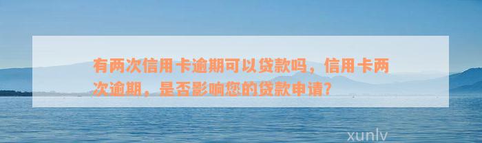 有两次信用卡逾期可以贷款吗，信用卡两次逾期，是否影响您的贷款申请？