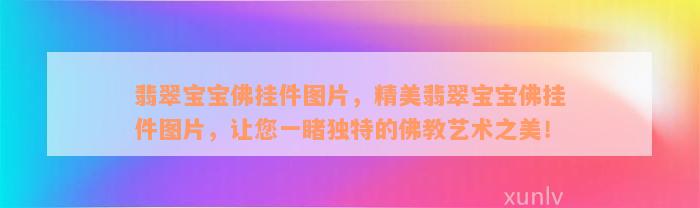 翡翠宝宝佛挂件图片，精美翡翠宝宝佛挂件图片，让您一睹独特的佛教艺术之美！