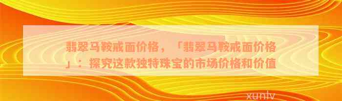 翡翠马鞍戒面价格，「翡翠马鞍戒面价格」：探究这款独特珠宝的市场价格和价值