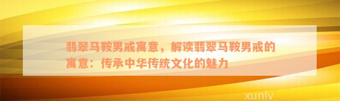 翡翠马鞍男戒寓意，解读翡翠马鞍男戒的寓意：传承中华传统文化的魅力