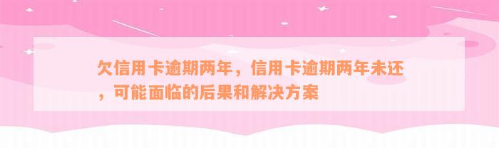 欠信用卡逾期两年，信用卡逾期两年未还，可能面临的后果和解决方案