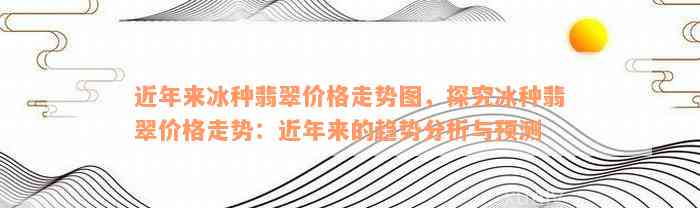 近年来冰种翡翠价格走势图，探究冰种翡翠价格走势：近年来的趋势分析与预测