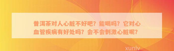 普洱茶对人心脏不好吧？能喝吗？它对心血管疾病有好处吗？会不会刺激心脏呢？