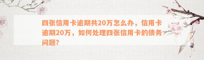 四张信用卡逾期共20万怎么办，信用卡逾期20万，如何处理四张信用卡的债务问题？