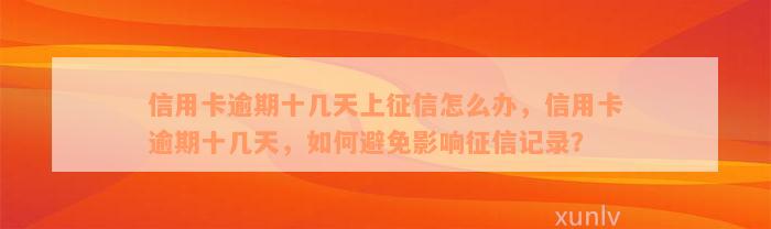 信用卡逾期十几天上征信怎么办，信用卡逾期十几天，如何避免影响征信记录？