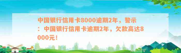 中国银行信用卡8000逾期2年，警示：中国银行信用卡逾期2年，欠款高达8000元！