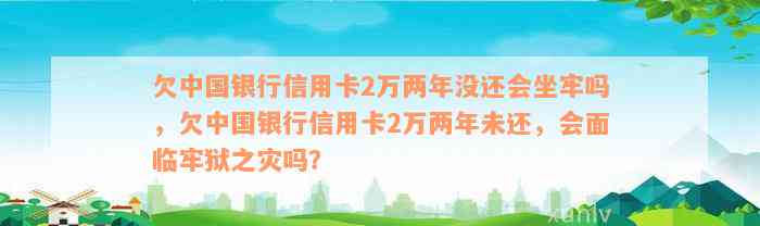 欠中国银行信用卡2万两年没还会坐牢吗，欠中国银行信用卡2万两年未还，会面临牢狱之灾吗？