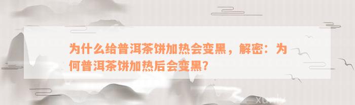 为什么给普洱茶饼加热会变黑，解密：为何普洱茶饼加热后会变黑？