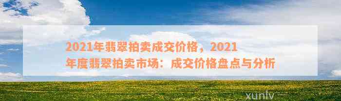 2021年翡翠拍卖成交价格，2021年度翡翠拍卖市场：成交价格盘点与分析