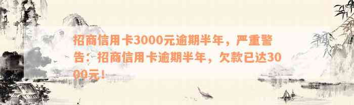 招商信用卡3000元逾期半年，严重警告：招商信用卡逾期半年，欠款已达3000元！