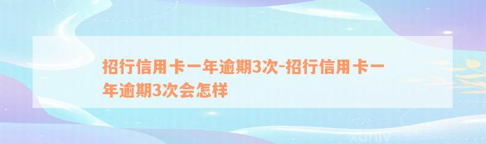 招行信用卡一年逾期3次-招行信用卡一年逾期3次会怎样