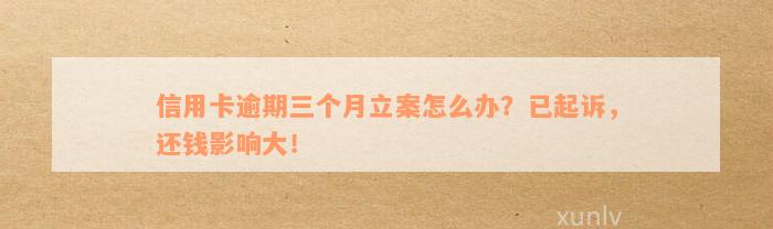 信用卡逾期三个月立案怎么办？已起诉，还钱影响大！