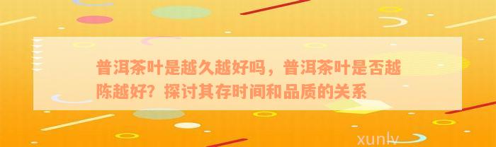 普洱茶叶是越久越好吗，普洱茶叶是否越陈越好？探讨其存时间和品质的关系