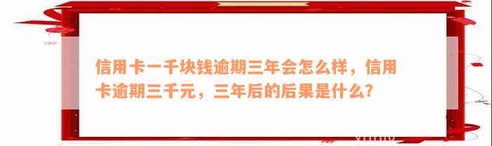 信用卡一千块钱逾期三年会怎么样，信用卡逾期三千元，三年后的后果是什么？