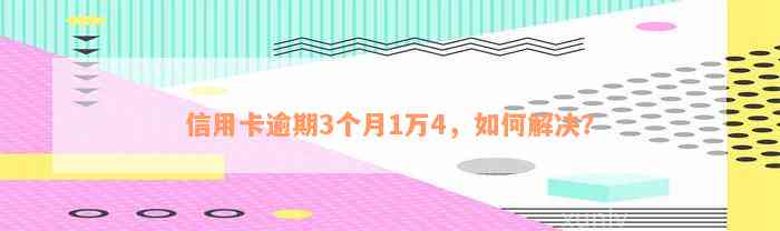 信用卡逾期3个月1万4，如何解决？