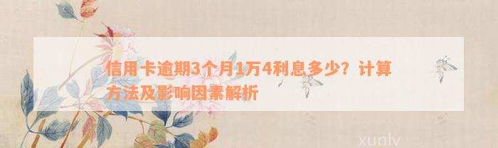 信用卡逾期3个月1万4利息多少？计算方法及影响因素解析