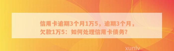 信用卡逾期3个月1万5，逾期3个月，欠款1万5：如何处理信用卡债务？