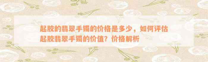 起胶的翡翠手镯的价格是多少，如何评估起胶翡翠手镯的价值？价格解析