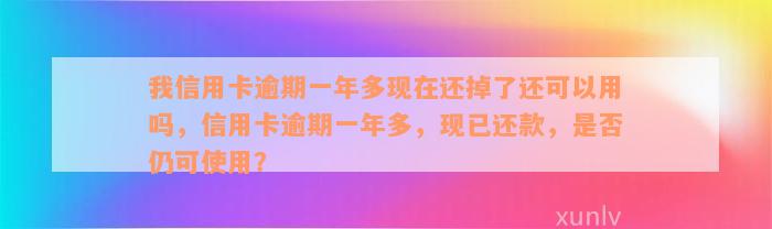 我信用卡逾期一年多现在还掉了还可以用吗，信用卡逾期一年多，现已还款，是否仍可使用？