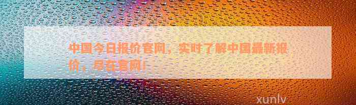 中国今日报价官网，实时了解中国最新报价，尽在官网！