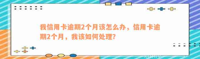 我信用卡逾期2个月该怎么办，信用卡逾期2个月，我该如何处理？