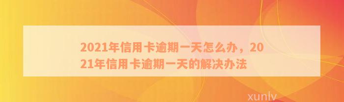 2021年信用卡逾期一天怎么办，2021年信用卡逾期一天的解决办法