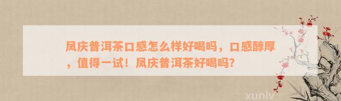 凤庆普洱茶口感怎么样好喝吗，口感醇厚，值得一试！凤庆普洱茶好喝吗？