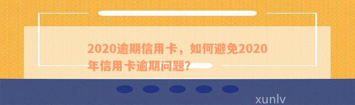 2020逾期信用卡，如何避免2020年信用卡逾期问题？