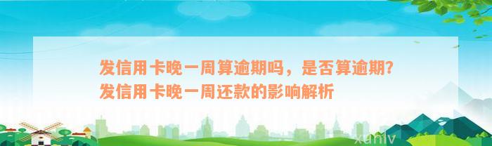 发信用卡晚一周算逾期吗，是否算逾期？发信用卡晚一周还款的影响解析