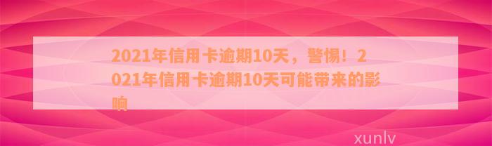 2021年信用卡逾期10天，警惕！2021年信用卡逾期10天可能带来的影响