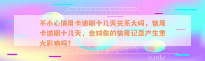 不小心信用卡逾期十几天关系大吗，信用卡逾期十几天，会对你的信用记录产生重大影响吗？