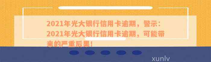 2021年光大银行信用卡逾期，警示：2021年光大银行信用卡逾期，可能带来的严重后果！