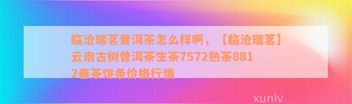 临沧瑞茗普洱茶怎么样啊，【临沧瑞茗】云南古树普洱茶生茶7572熟茶8812春茶饼条价格行情