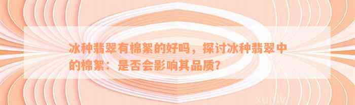 冰种翡翠有棉絮的好吗，探讨冰种翡翠中的棉絮：是否会影响其品质？