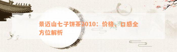 景迈山七子饼茶2010：价格、口感全方位解析