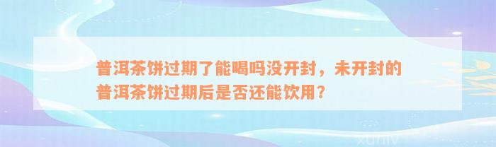 普洱茶饼过期了能喝吗没开封，未开封的普洱茶饼过期后是否还能饮用？