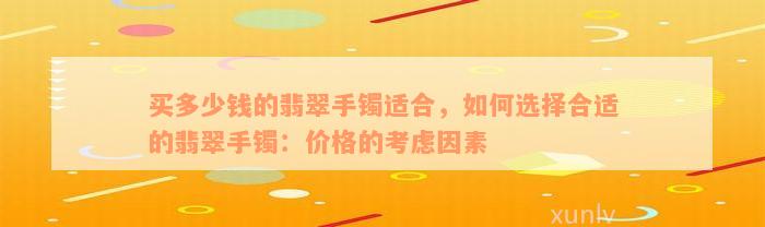 买多少钱的翡翠手镯适合，如何选择合适的翡翠手镯：价格的考虑因素