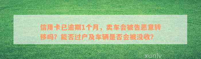 信用卡已逾期1个月，卖车会被告恶意转移吗？能否过户及车辆是否会被没收？