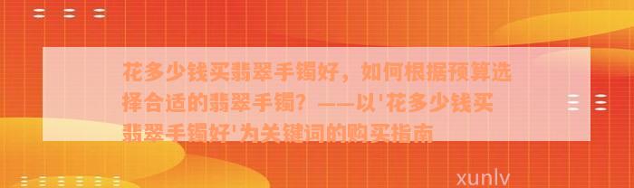 花多少钱买翡翠手镯好，如何根据预算选择合适的翡翠手镯？——以'花多少钱买翡翠手镯好'为关键词的购买指南