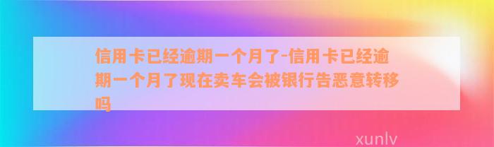 信用卡已经逾期一个月了-信用卡已经逾期一个月了现在卖车会被银行告恶意转移吗