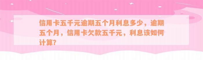 信用卡五千元逾期五个月利息多少，逾期五个月，信用卡欠款五千元，利息该如何计算？