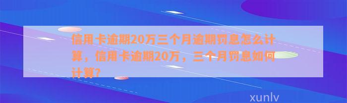 信用卡逾期20万三个月逾期罚息怎么计算，信用卡逾期20万，三个月罚息如何计算？