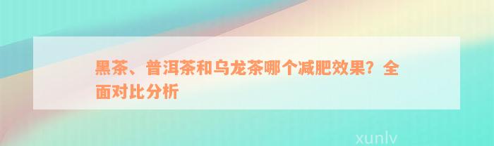 黑茶、普洱茶和乌龙茶哪个减肥效果？全面对比分析