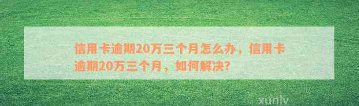 信用卡逾期20万三个月怎么办，信用卡逾期20万三个月，如何解决？