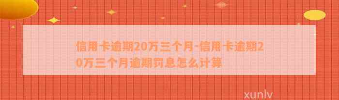 信用卡逾期20万三个月-信用卡逾期20万三个月逾期罚息怎么计算